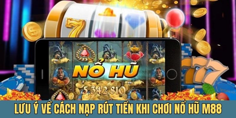 Có 6 điều cần lưu ý về cách nạp rút tiền khi chơi nổ hũ