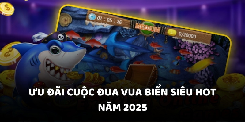 Ưu đãi cuộc đua vua biển siêu hot năm 2025