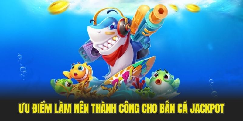 Ưu điểm làm nên thành công cho bắn cá Jackpot